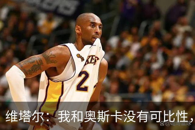 维塔尔：我和奥斯卡没有可比性，奥斯卡是不同的层级远远高于我