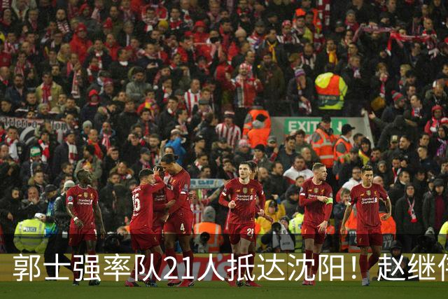 郭士强率队21人抵达沈阳！赵继伟与王俊杰人气火爆，现场气氛赛冠军更热烈